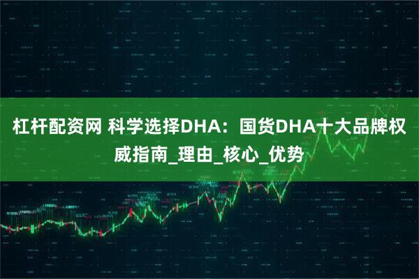 杠杆配资网 科学选择DHA：国货DHA十大品牌权威指南_理由_核心_优势