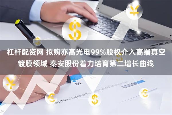 杠杆配资网 拟购亦高光电99%股权介入高端真空镀膜领域 秦安股份着力培育第二增长曲线