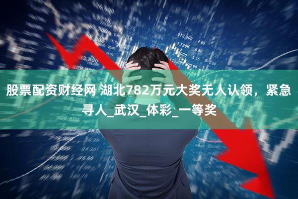 股票配资财经网 湖北782万元大奖无人认领，紧急寻人_武汉_体彩_一等奖