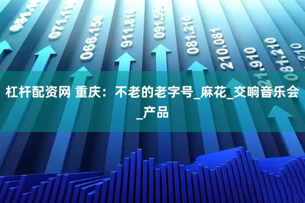 杠杆配资网 重庆：不老的老字号_麻花_交响音乐会_产品