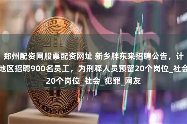 郑州配资网股票配资网址 新乡胖东来招聘公告，计划面向河南地区招聘900名员工，为刑释人员预留20个岗位_社会_犯罪_网友