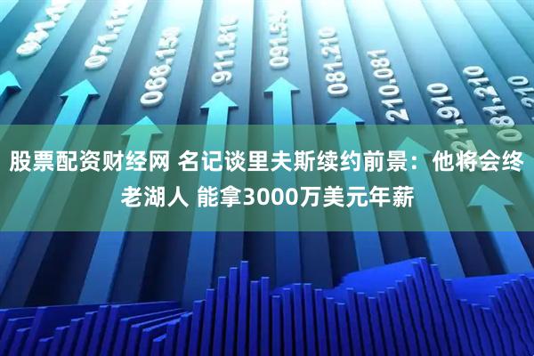 股票配资财经网 名记谈里夫斯续约前景：他将会终老湖人 能拿3000万美元年薪