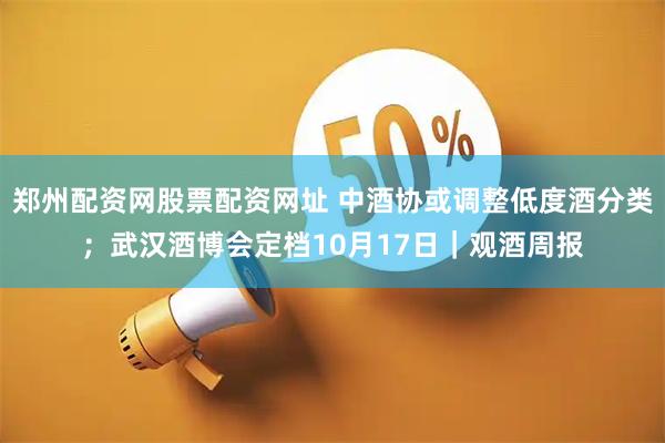 郑州配资网股票配资网址 中酒协或调整低度酒分类；武汉酒博会定档10月17日｜观酒周报
