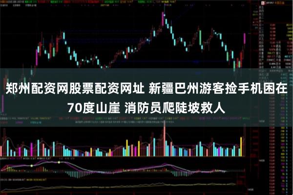 郑州配资网股票配资网址 新疆巴州游客捡手机困在70度山崖 消防员爬陡坡救人