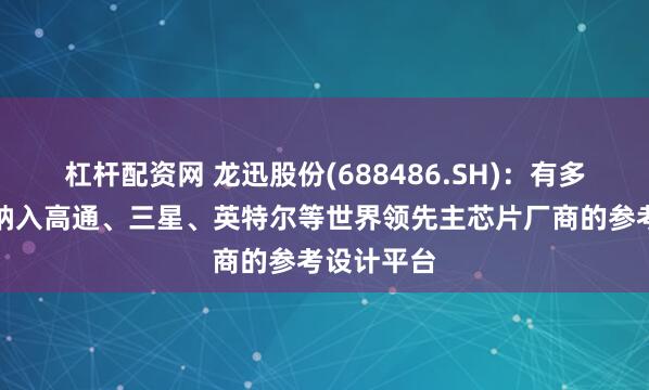 杠杆配资网 龙迅股份(688486.SH)：有多个芯片被纳入高通、三星、英特尔等世界领先主芯片厂商的参考设计平台