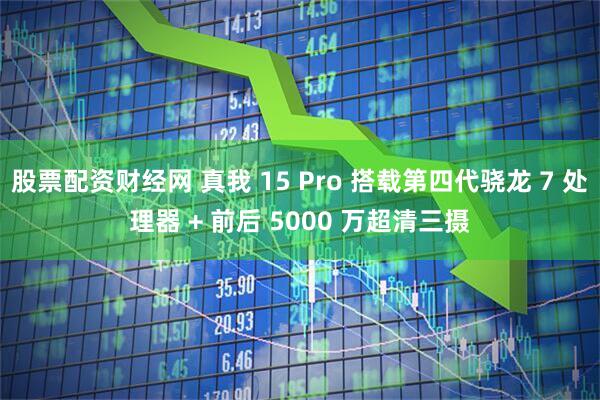 股票配资财经网 真我 15 Pro 搭载第四代骁龙 7 处理器 + 前后 5000 万超清三摄