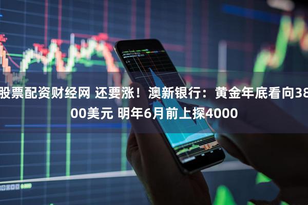 股票配资财经网 还要涨！澳新银行：黄金年底看向3800美元 明年6月前上探4000