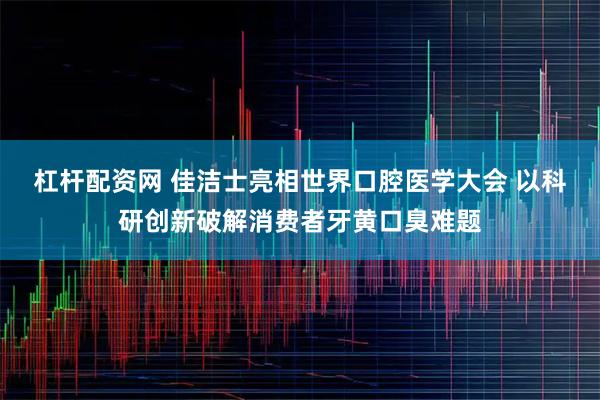 杠杆配资网 佳洁士亮相世界口腔医学大会 以科研创新破解消费者牙黄口臭难题