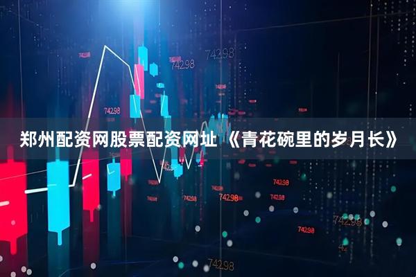 郑州配资网股票配资网址 《青花碗里的岁月长》