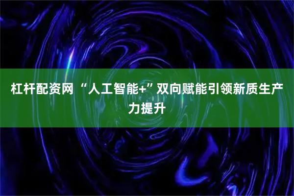杠杆配资网 “人工智能+”双向赋能引领新质生产力提升