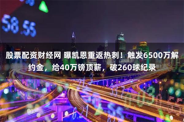 股票配资财经网 曝凯恩重返热刺！触发6500万解约金，给40万镑顶薪，破260球纪录