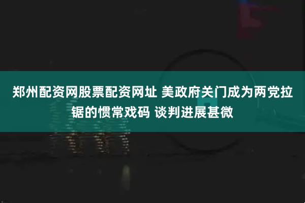 郑州配资网股票配资网址 美政府关门成为两党拉锯的惯常戏码 谈判进展甚微