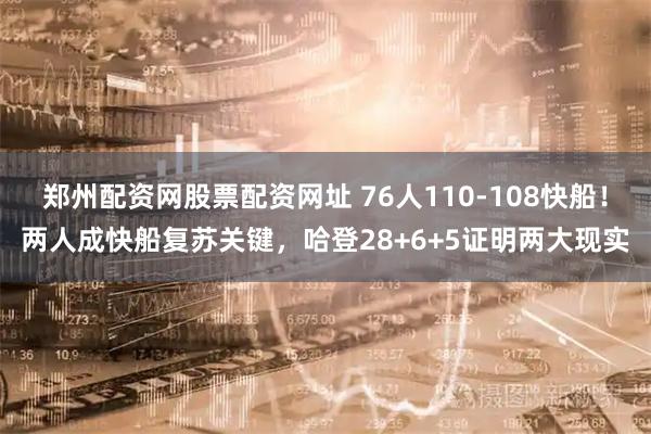 郑州配资网股票配资网址 76人110-108快船！两人成快船复苏关键，哈登28+6+5证明两大现实