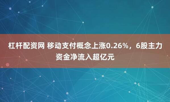 杠杆配资网 移动支付概念上涨0.26%，6股主力资金净流入超亿元