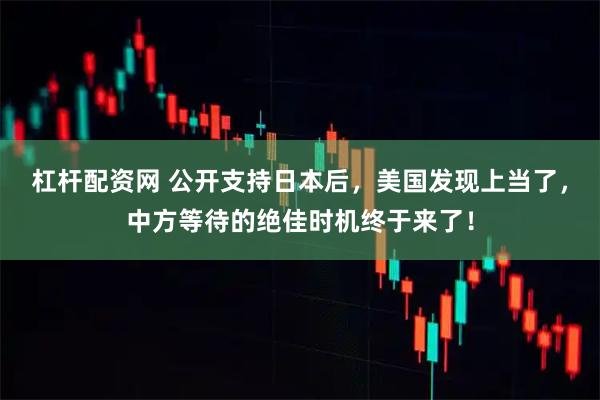 杠杆配资网 公开支持日本后，美国发现上当了，中方等待的绝佳时机终于来了！