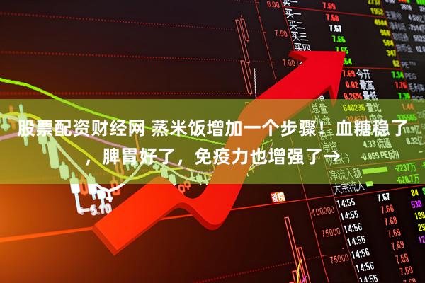 股票配资财经网 蒸米饭增加一个步骤！血糖稳了，脾胃好了，免疫力也增强了→