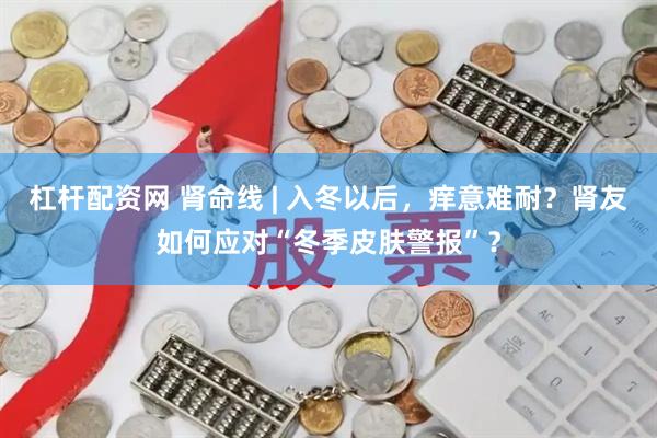 杠杆配资网 肾命线 | 入冬以后，痒意难耐？肾友如何应对“冬季皮肤警报”？